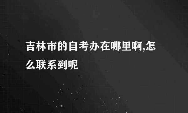 吉林市的自考办在哪里啊,怎么联系到呢