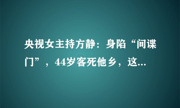 央视女主持方静：身陷“间谍门”，44岁客死他乡，这背后并不简单