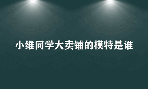 小维同学大卖铺的模特是谁