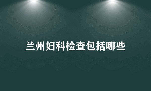 兰州妇科检查包括哪些