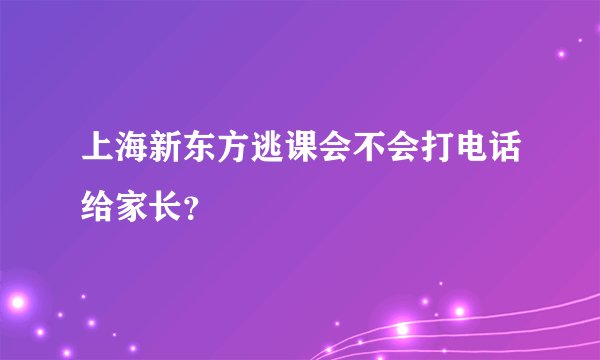 上海新东方逃课会不会打电话给家长？