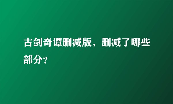 古剑奇谭删减版，删减了哪些部分？