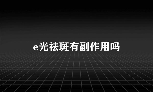 e光祛斑有副作用吗