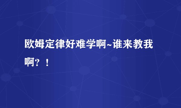 欧姆定律好难学啊~谁来教我啊？！