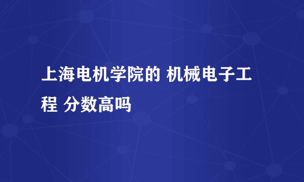 上海电机学院的 机械电子工程 分数高吗