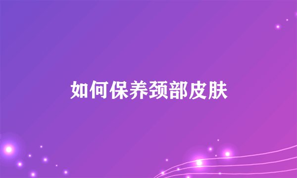 如何保养颈部皮肤