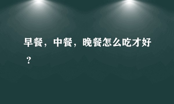 早餐，中餐，晚餐怎么吃才好 ？