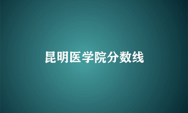 昆明医学院分数线