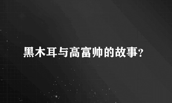 黑木耳与高富帅的故事？