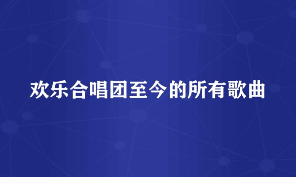 欢乐合唱团至今的所有歌曲