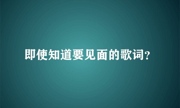 即使知道要见面的歌词？