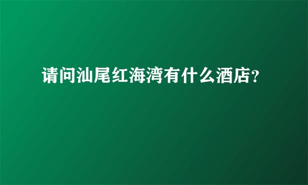 请问汕尾红海湾有什么酒店？