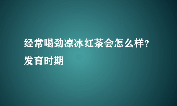经常喝劲凉冰红茶会怎么样？发育时期