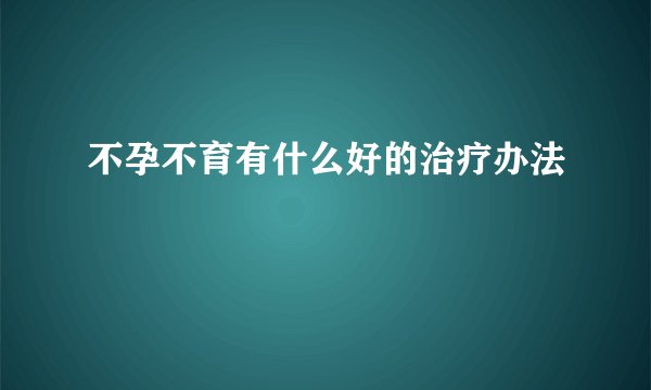 不孕不育有什么好的治疗办法