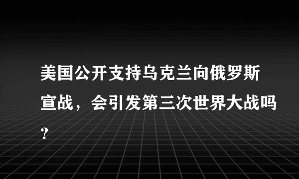 美国公开支持乌克兰向俄罗斯宣战，会引发第三次世界大战吗？