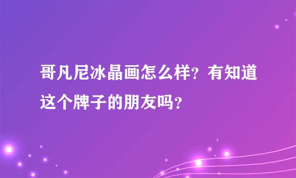 哥凡尼冰晶画怎么样？有知道这个牌子的朋友吗？