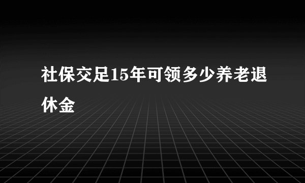 社保交足15年可领多少养老退休金