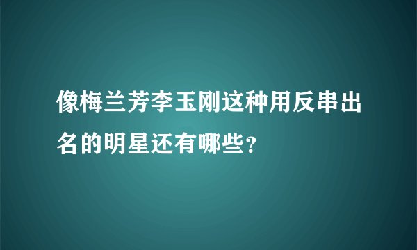 像梅兰芳李玉刚这种用反串出名的明星还有哪些？