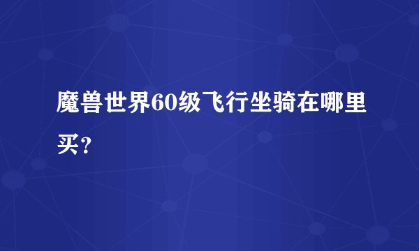 魔兽世界60级飞行坐骑在哪里买？