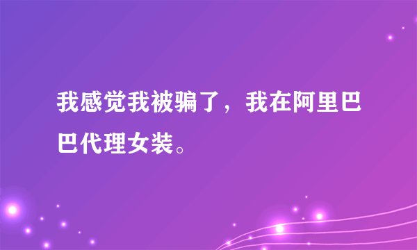 我感觉我被骗了，我在阿里巴巴代理女装。