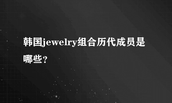 韩国jewelry组合历代成员是哪些？
