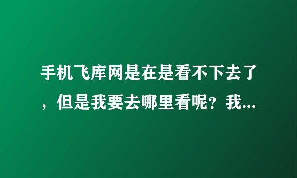 手机飞库网是在是看不下去了，但是我要去哪里看呢？我用手机看小说的一般