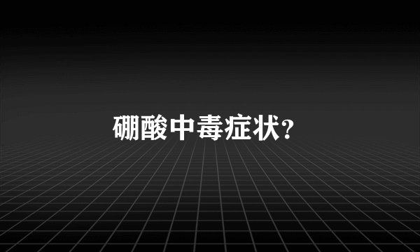 硼酸中毒症状？