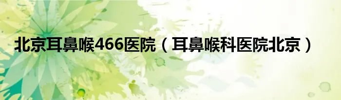 北京耳鼻喉466医院（耳鼻喉科医院北京）