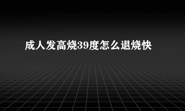 成人发高烧39度怎么退烧快