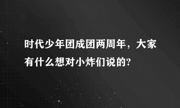 时代少年团成团两周年,大家有什么想对小炸们说的?