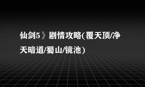 仙剑5》剧情攻略(覆天顶/净天暗道/蜀山/镜池)