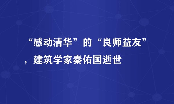 “感动清华”的“良师益友”，建筑学家秦佑国逝世