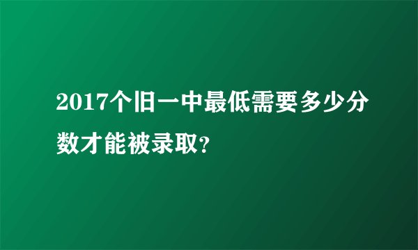 2017个旧一中最低需要多少分数才能被录取？