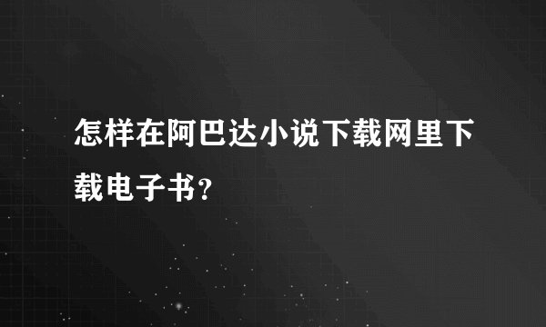 怎样在阿巴达小说下载网里下载电子书？
