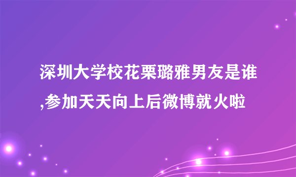深圳大学校花栗璐雅男友是谁,参加天天向上后微博就火啦