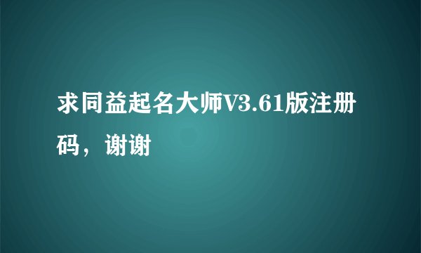 求同益起名大师V3.61版注册码，谢谢