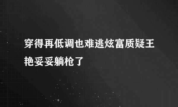 穿得再低调也难逃炫富质疑王艳妥妥躺枪了