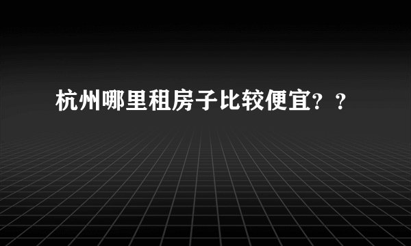 杭州哪里租房子比较便宜？？