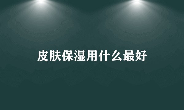 皮肤保湿用什么最好