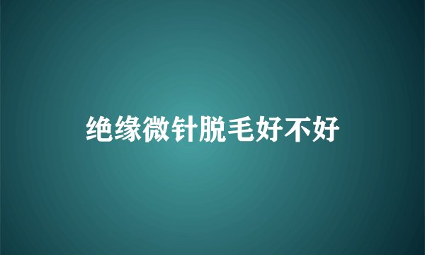 绝缘微针脱毛好不好