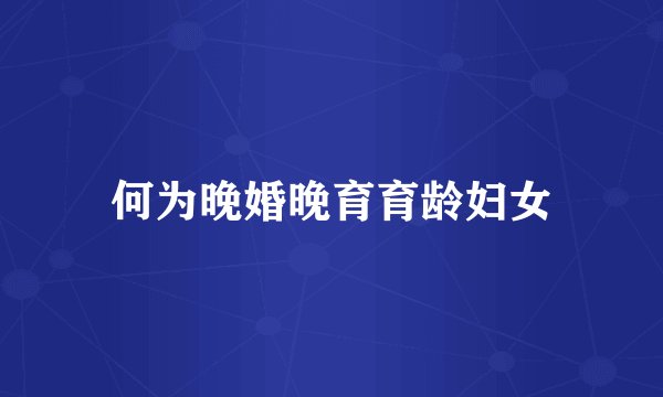 何为晚婚晚育育龄妇女