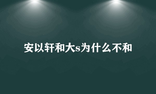安以轩和大s为什么不和