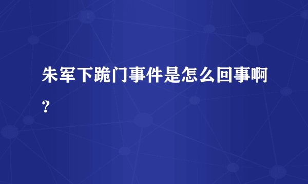 朱军下跪门事件是怎么回事啊？