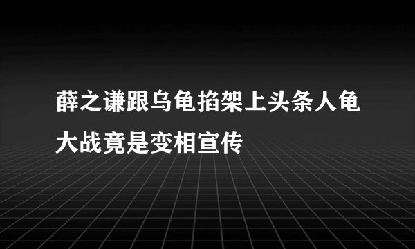 薛之谦跟乌龟掐架上头条人龟大战竟是变相宣传