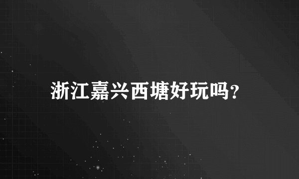 浙江嘉兴西塘好玩吗?