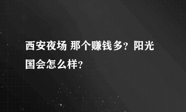 西安夜场 那个赚钱多？阳光国会怎么样？