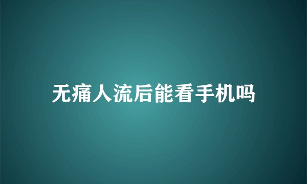 无痛人流后能看手机吗