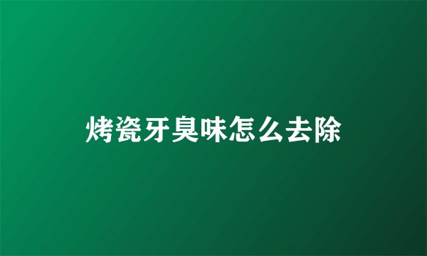 烤瓷牙臭味怎么去除