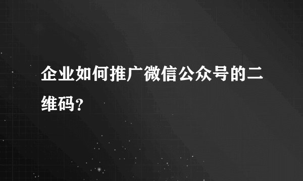 企业如何推广微信公众号的二维码？