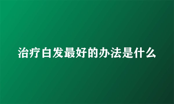 治疗白发最好的办法是什么